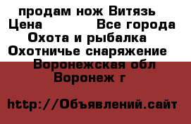 продам нож Витязь › Цена ­ 3 600 - Все города Охота и рыбалка » Охотничье снаряжение   . Воронежская обл.,Воронеж г.